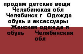 продам детские вещи  - Челябинская обл., Челябинск г. Одежда, обувь и аксессуары » Женская одежда и обувь   . Челябинская обл.